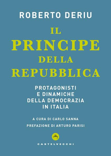 Il principe della Repubblica. Protagonisti e dinamiche della democrazia in Italia - Roberto Deriu - copertina