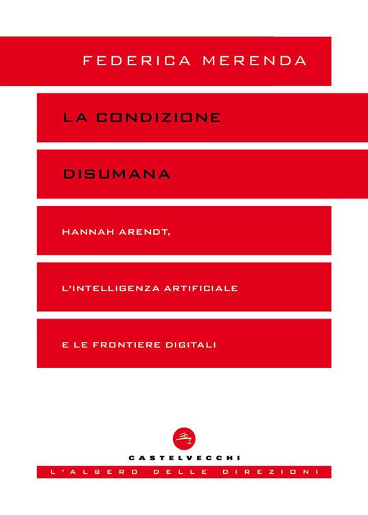 La condizione disumana. Hannah Arendt, l’intelligenza artificiale e le frontiere digitali - Federica Merenda - copertina