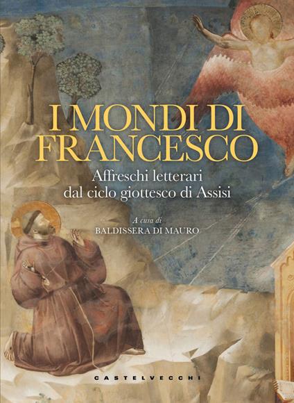 I mondi di Francesco. Affreschi letterari dal ciclo giottesco di Assisi - copertina