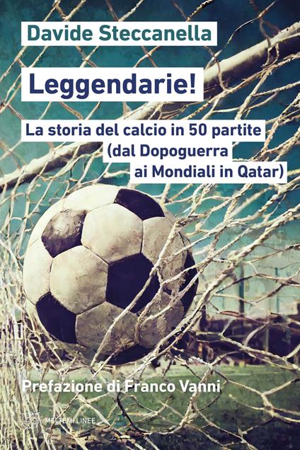 Leggendarie! La storia del calcio in 50 partite (dal Dopoguerra ai Mondiali in Qatar) - Davide Steccanella - copertina