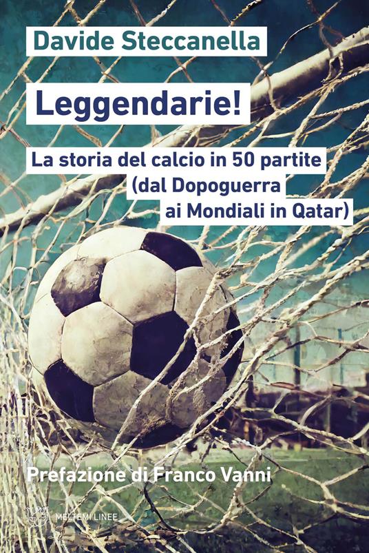 Leggendarie! La storia del calcio in 50 partite (dal Dopoguerra ai Mondiali in Qatar) - Davide Steccanella - copertina