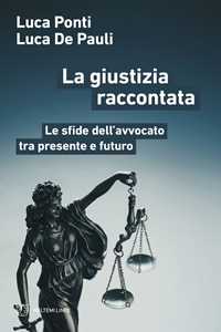 Libro La giustizia raccontata. Le sfide dell’avvocato tra presente e futuro Luca Ponti Luca De Pauli