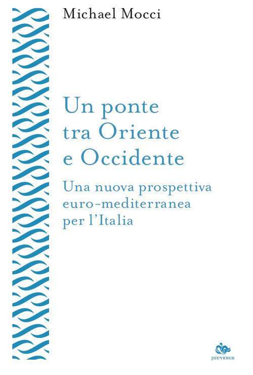 Un ponte tra Oriente e Occidente. Una nuova prospettiva euro-mediterranea per l’Italia - Michael Mocci - copertina