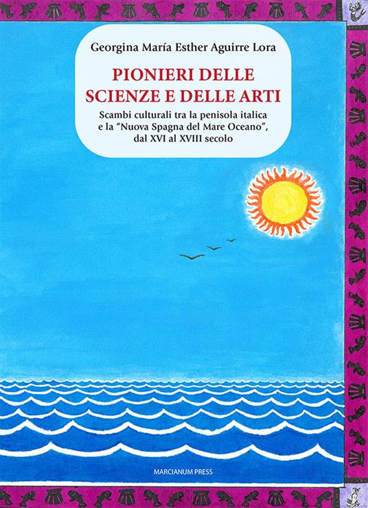Pionieri delle scienze e delle arti. Scambi culturali tra la penisola italica e la «Nuova Spagna del Mare Oceano», dal XVI al XVIII secolo - G. M. E. Aguirre Lora - copertina