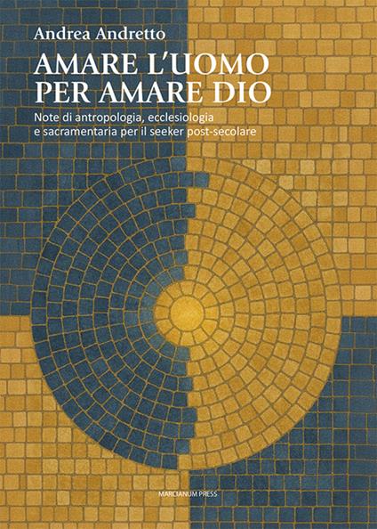 Amare l'uomo per amare Dio. Note di antropologia, ecclesiologia e sacramentaria per il seeker post-secolare - Andrea Andretto - copertina