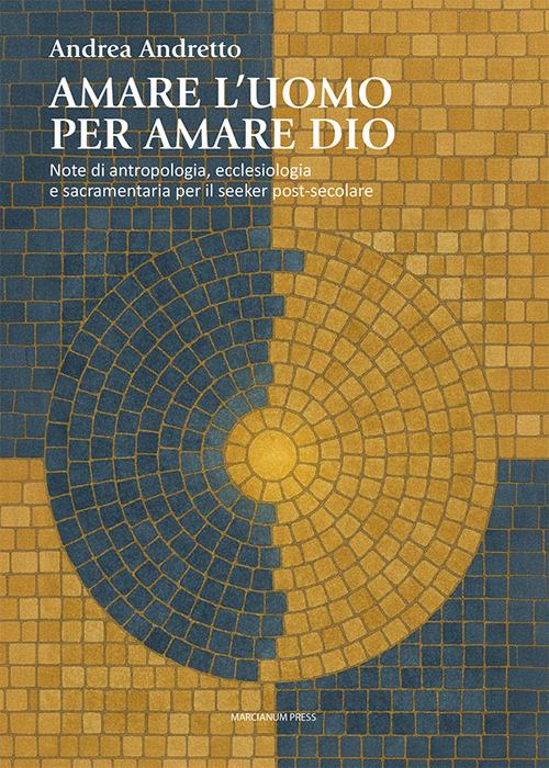 Amare l'uomo per amare Dio. Note di antropologia, ecclesiologia e sacramentaria per il seeker post-secolare - Andrea Andretto - copertina