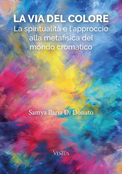 La via del colore. La spiritualità e l'approccio alla metafisica del mondo cromatico - Samya Ilaria Di Donato - copertina