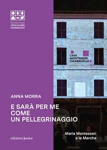 Libro E sarà per me come un pellegrinaggio. Maria Montessori e le Marche Anna Morra