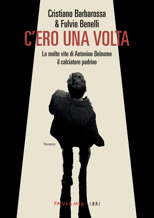 C'ero una volta. Le molte vite di Antonino Belnome il calciatore padrino - Cristiano Barbarossa,Fulvio Benelli - copertina