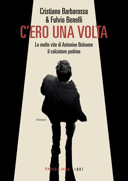 C'ero una volta. Le molte vite di Antonino Belnome il calciatore padrino - Cristiano Barbarossa,Fulvio Benelli - ebook