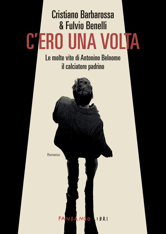 C'ero una volta. Le molte vite di Antonino Belnome il calciatore padrino - Cristiano Barbarossa,Fulvio Benelli - ebook