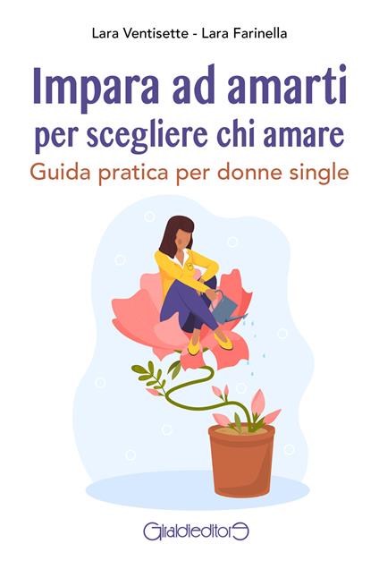 Impara ad amarti per scegliere chi amare. Guida pratica per donne single - Lara Ventisette,Lara Farinella - copertina