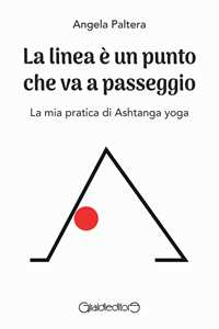 Libro La linea è un punto che va a passeggio. La mia pratica di Ashtanga yoga Angela Paltera