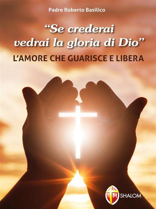 «Se crederai vedrai la gloria di Dio». L'amore che guarisce e libera - Roberto Basilico - ebook