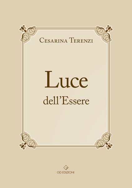 Luce dell'Essere. All'Essere. Non una teoria filosofica confinata chissà dove… È un insieme di azioni concrete capaci, in ogni vissuto, di tradursi in una serie di immagini che la mente comprende e… il cuore le conserva per testimoniarne il significato - Cesarina Terenzi - copertina