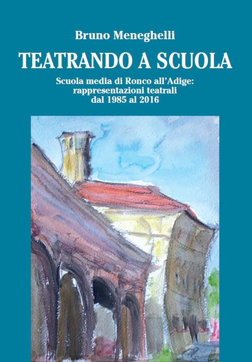 Teatrando a scuola. Scuola Media di Ronco all'Adige: rappresentazioni teatrali dal 1985 al 2016 - Bruno Meneghelli - copertina