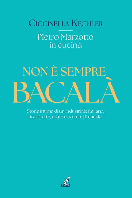 Non è sempre bacalà. Storia intima di un industriale italiano, tra ricette, mare e battute di caccia - Ciccinella Kechler - copertina