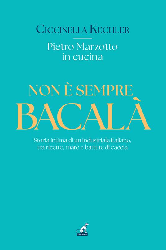 Non è sempre bacalà. Storia intima di un industriale italiano, tra ricette, mare e battute di caccia - Ciccinella Kechler - copertina