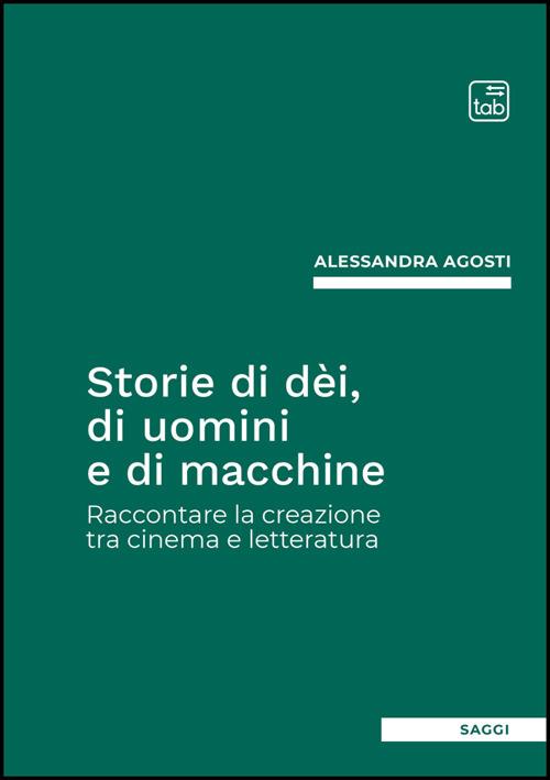 Storie di dèi, di uomini e di macchine. Raccontare la creazione tra cinema e letteratura - Alessandra Agosti - copertina