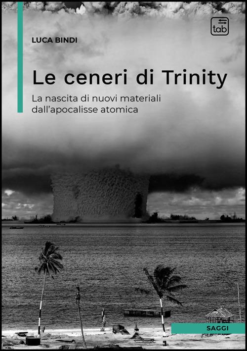 Le ceneri di Trinity. La nascita di nuovi materiali dall'apocalisse atomica - Luca Bindi - copertina