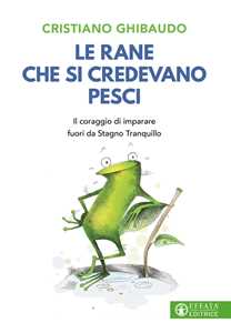 Libro Le rane che si credevano pesci. Il coraggio di imparare fuori da Stagno Tranquillo Cristiano Ghibaudo