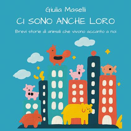 Ci sono anche loro. Brevi storie di animali che vivono accanto a noi - Giulia Maselli - copertina