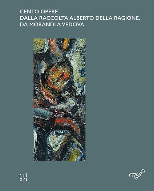 Cento opere dalla raccolta Alberto Della Ragione. Da Morandi a Vedova. Ediz. italiana e inglese - Eva Francioli,Sergio Risaliti,Chiara Toti - copertina