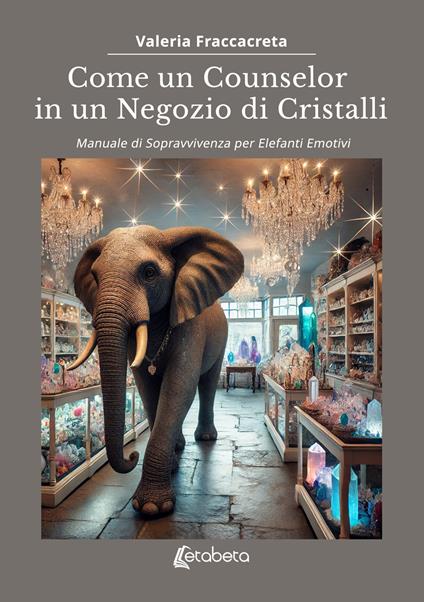 Come un counselor in un negozio di cristalli. Manuale di sopravvivenza per elefanti emotivi - Valeria Fraccacreta - copertina
