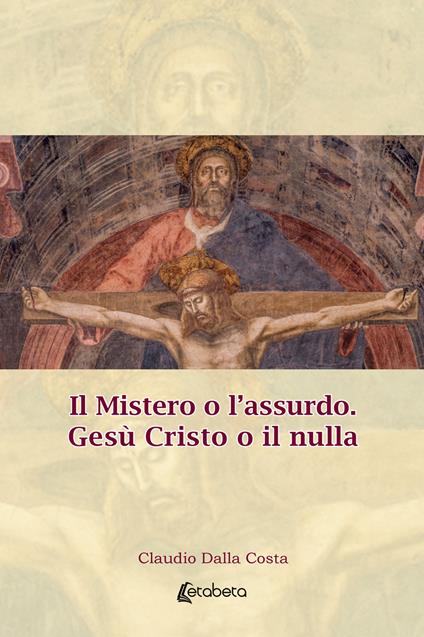 Il Mistero o l'assurdo. Gesù Cristo o il nulla - Claudio Dalla Costa - copertina
