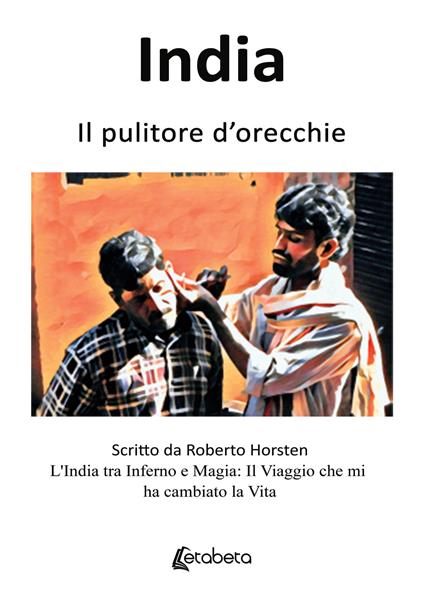 India. Il pulitore d'orecchie. L'India tra inferno e magia: il viaggio che mi ha cambiato la vita - Roberto Horsten - copertina