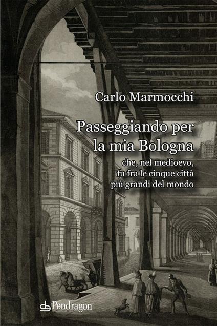 Passeggiando per la mia Bologna che, nel medioevo, fu fra le cinque città più grandi del mondo - Carlo Marmocchi - copertina