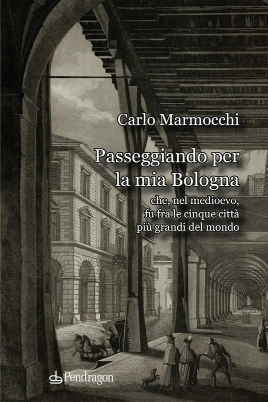 Passeggiando per la mia Bologna che, nel medioevo, fu fra le cinque città più grandi del mondo - Carlo Marmocchi - copertina