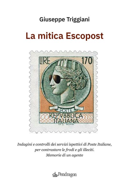 La mitica Escopost. Indagini e controlli dei servizi ispettivi di Poste Italiane, per contrastare le frodi e gli illeciti. Memorie di un agente - Giuseppe Triggiani - copertina