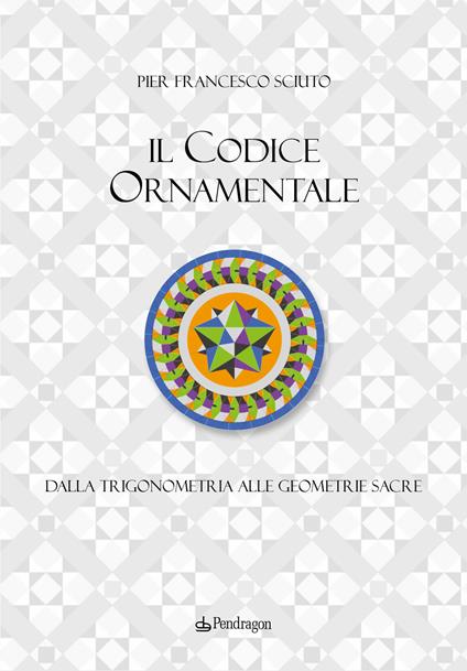 Il codice ornamentale. Dalla trigonometria alle geometrie sacre. Ediz. a colori - Pier Francesco Sciuto - copertina
