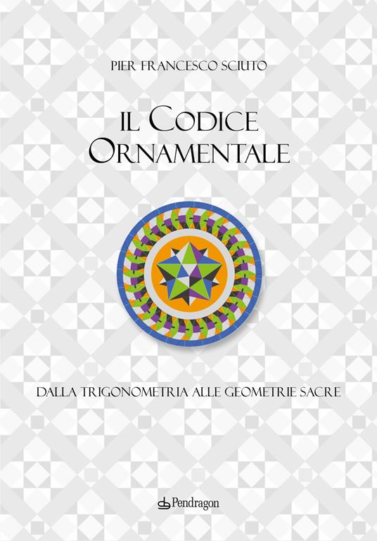 Il codice ornamentale. Dalla trigonometria alle geometrie sacre. Ediz. a colori - Pier Francesco Sciuto - copertina