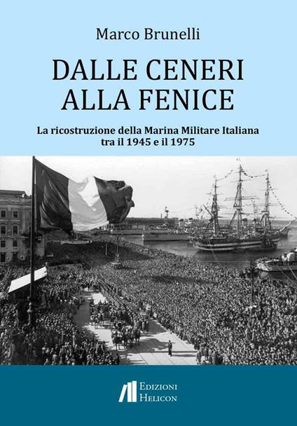 Dalle ceneri alla fenice. La ricostruzione della Marina Militare Italiana tra il 1945 e il 1975 - Marco Brunelli - copertina