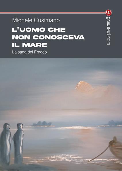 L'uomo che non conosceva il mare. La saga dei Freddo - Michele Cusimano - copertina