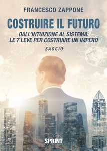 Costruire il futuro. Dall'intuizione al sistema: le 7 leve per costruire un impero