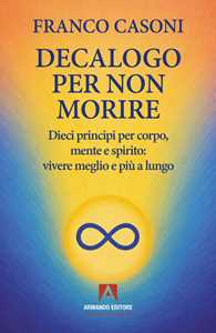 Decalogo per non morire. Dieci principi per corpo, mente e spirito: vivere meglio e più a lungo