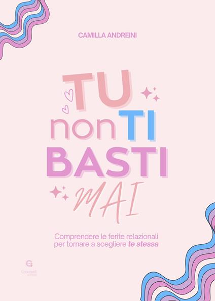Tu non ti basti mai. Comprendere le ferite relazionali per tornare a scegliere te stessa - Camilla Andreini - copertina