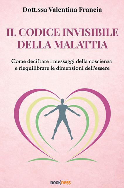 Il codice invisibile della malattia. Come decifrare i messaggi della coscienza e riequilibrare le dimensioni dell'essere - Valentina Francia - copertina