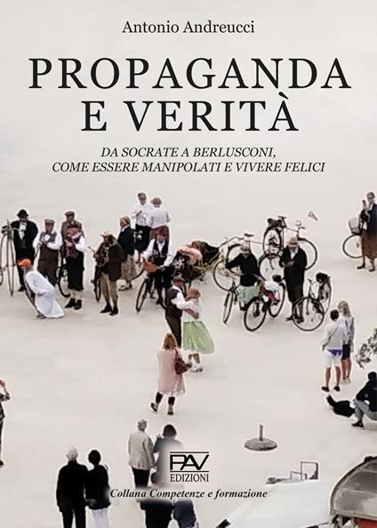 Propaganda e verità. Da Socrate a Berlusconi, come essere manipolati e vivere felici - Antonio Andreucci - copertina