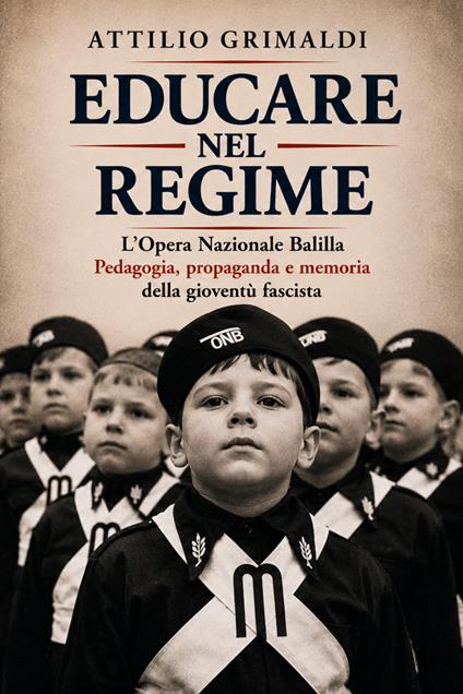 Educare nel regime. L'Opera Nazionale Balilla. Pedagogia, propaganda e memoria della gioventù fascista - Attilio Grimaldi - copertina