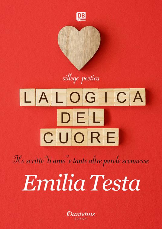 La logica del cuore. Ho scritto «ti amo» e tante altre parole sconnesse - Emilia Testa - copertina