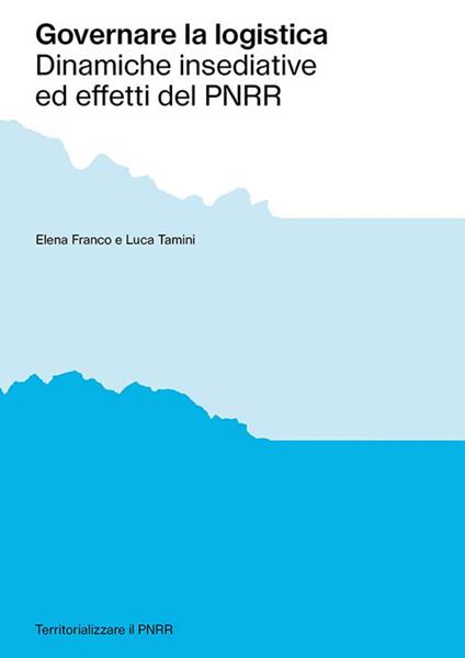 Governare la logistica. Dinamiche insediative ed effetti del PNRR - Elena Franco,Luca Tamini - copertina