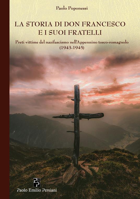 La storia di don Francesco e i suoi fratelli. Preti vittime del nazifascismo nell'Appennino tosco-romagnolo (1943-1945) - Paolo Poponessi - copertina