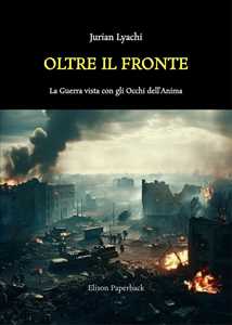 Oltre il fronte. La guerra vista con gli occhi dell'anima. Nuova ediz.