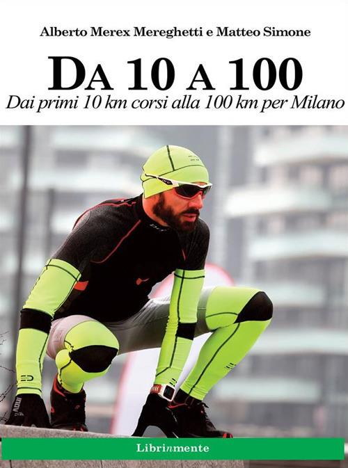 Da 10 A 100. Dai primi 10 km corsi alla 100 km per Milano - Alberto Mereghetti,Matteo Simone - ebook
