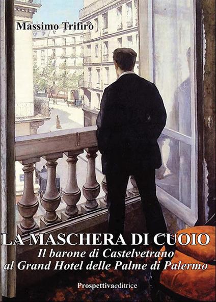La maschera di cuoio. Il barone di Castelvetrano al Grand Hotel delle Palme di Palermo - Massimo Trifirò - copertina