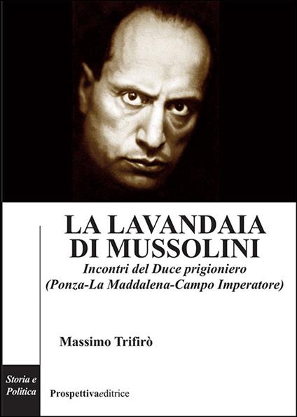 La lavandaia di Mussolini. Incontri del Duce prigioniero (Ponza-La Maddalena-Campo Imperatore) - Massimo Trifirò - copertina